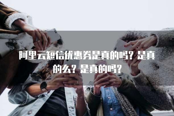 阿里云短信优惠券是真的吗?是真的么?是真的吗?