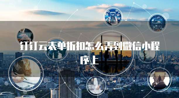 钉钉云表单折扣怎么弄到微信小程序上