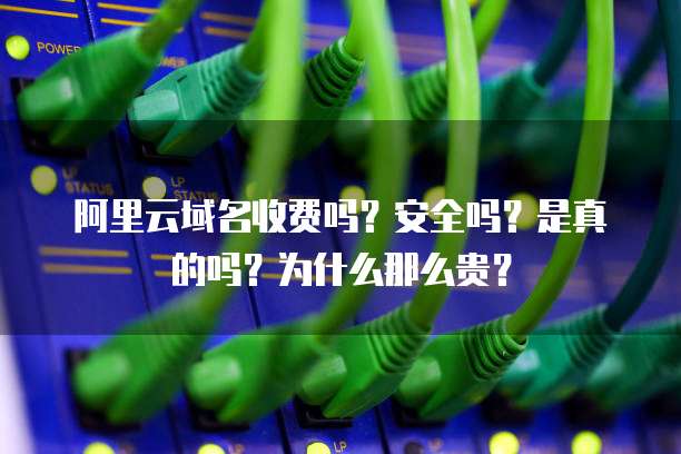 阿里云域名收费吗?安全吗?是真的吗?为什么那么贵?