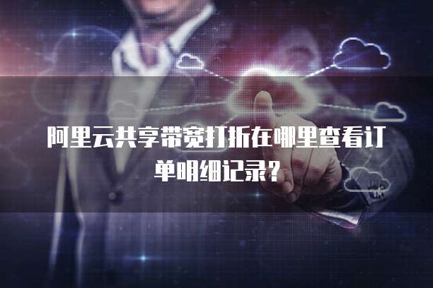 阿里云共享带宽打折在哪里查看订单明细记录?