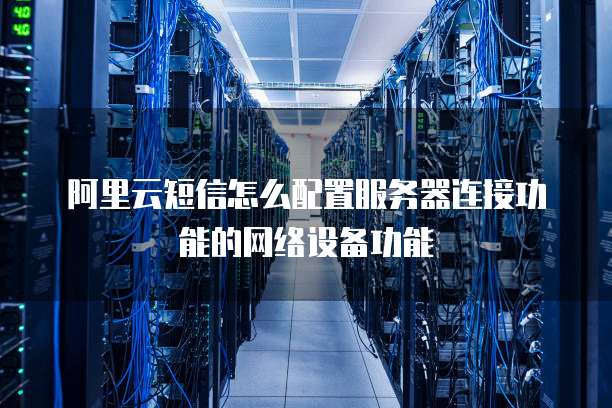 阿里云短信怎么配置服务器连接功能的网络设备功能