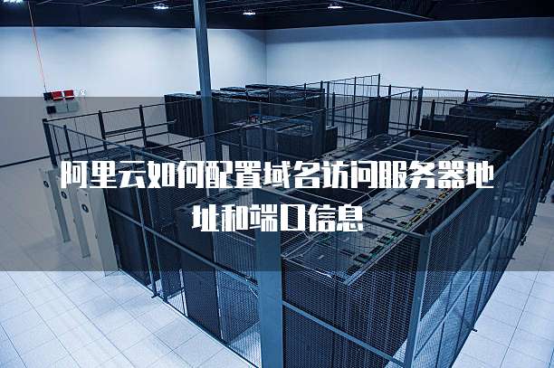阿里云如何配置域名访问服务器地址和端口信息