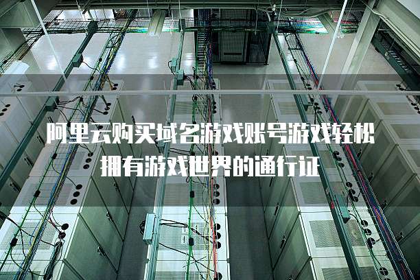 阿里云购买域名游戏账号游戏轻松拥有游戏世界的通行证