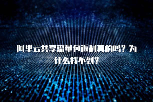 阿里云共享流量包返利真的吗?为什么找不到?