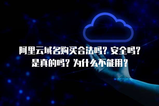 阿里云域名购买合法吗?安全吗?是真的吗?为什么不能用?