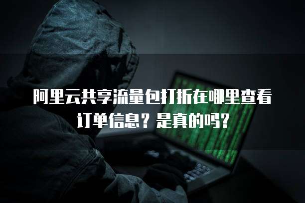 阿里云共享流量包打折在哪里查看订单信息?是真的吗?