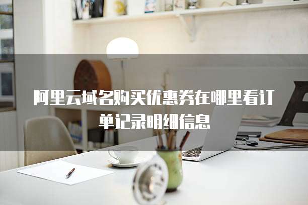 阿里云域名购买优惠券在哪里看订单记录明细信息