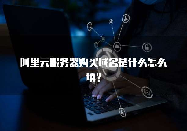 阿里云服务器购买域名是什么怎么填?