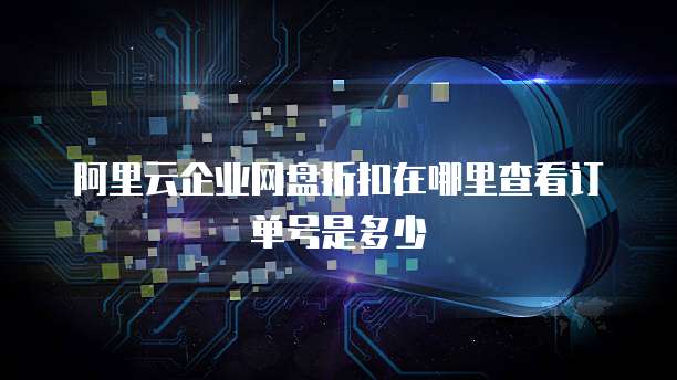 阿里云企业网盘折扣在哪里查看订单号是多少