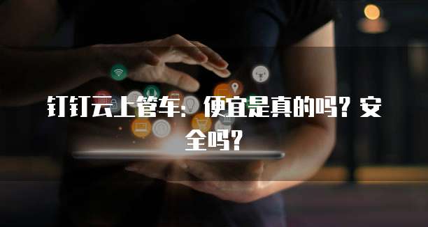 钉钉云上管车:便宜是真的吗?安全吗?
