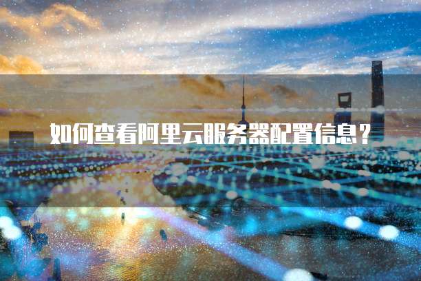 如何查看阿里云服务器配置信息?