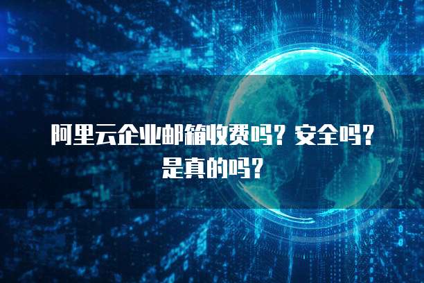 阿里云企业邮箱收费吗?安全吗?是真的吗?