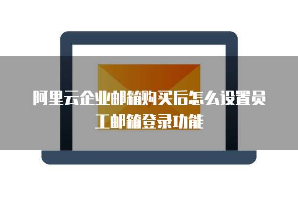 阿里云企业邮箱购买后怎么设置员工邮箱登录功能