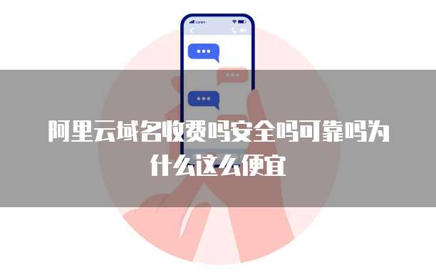 阿里云域名收费吗安全吗可靠吗为什么这么便宜