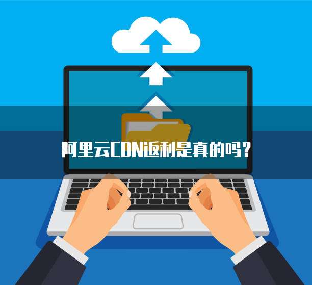 阿里云CDN返利是真的吗?