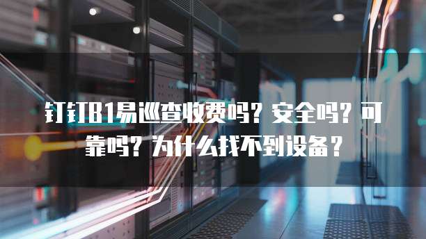 钉钉B1易巡查收费吗?安全吗?可靠吗?为什么找不到设备?
