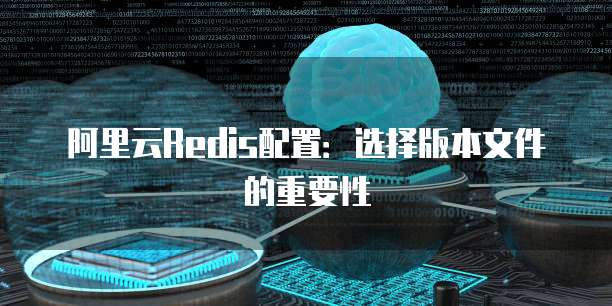 阿里云Redis配置:选择版本文件的重要性