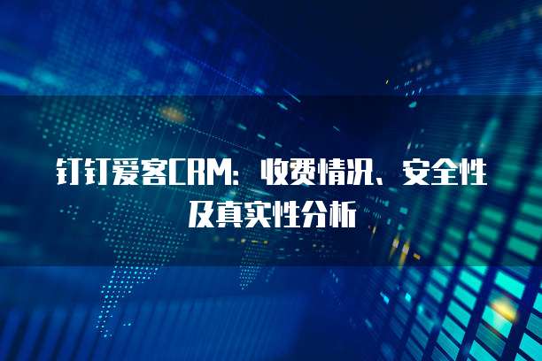 钉钉爱客CRM:收费情况、安全性及真实性分析