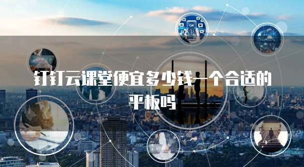钉钉云课堂便宜多少钱一个合适的平板吗