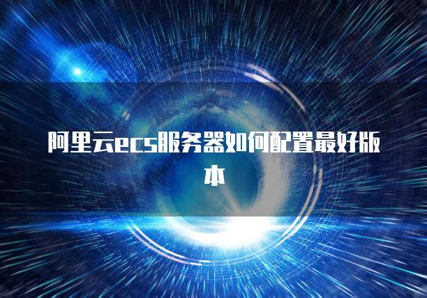 阿里云ecs服务器如何配置最好版本