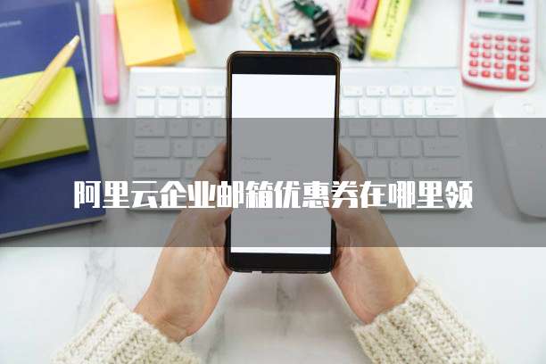 阿里云企业邮箱优惠券在哪里领