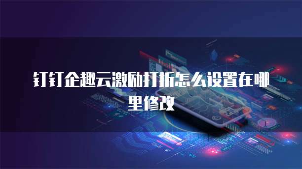 钉钉企趣云激励打折怎么设置在哪里修改