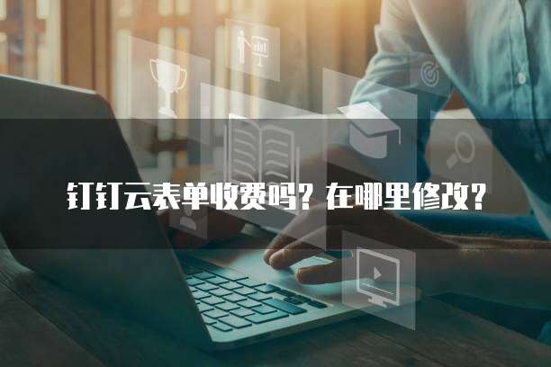钉钉云表单收费吗？在哪里修改？
