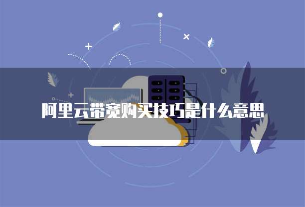 阿里云带宽购买技巧是什么意思