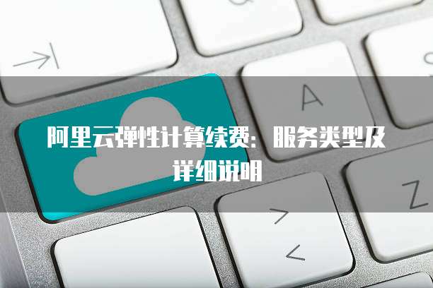 阿里云弹性计算续费：服务类型及详细说明