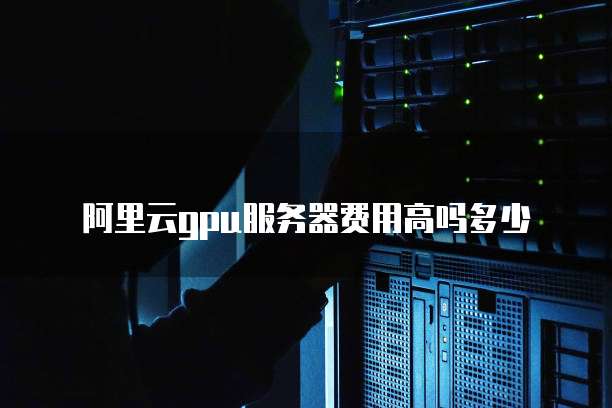 阿里云gpu服务器费用高吗多少