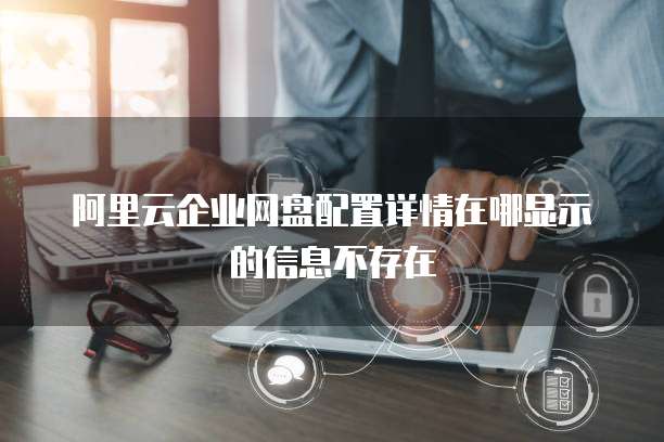 阿里云企业网盘配置详情在哪显示的信息不存在