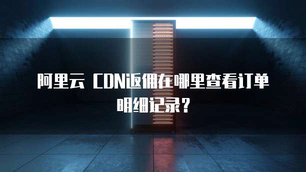 阿里云 CDN返佣在哪里查看订单明细记录?