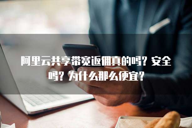 阿里云共享带宽返佣真的吗?安全吗?为什么那么便宜?