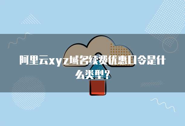 阿里云xyz域名续费优惠口令是什么类型？