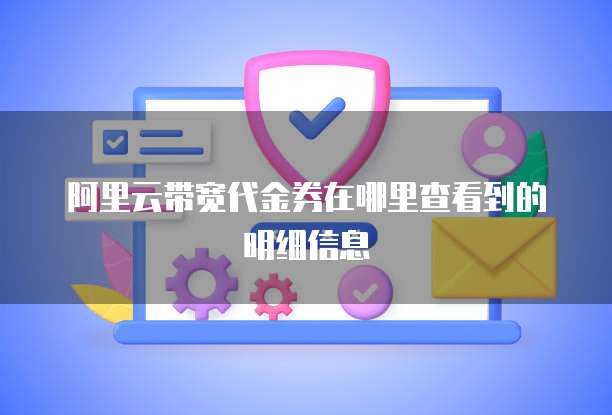 阿里云带宽代金券在哪里查看到的明细信息
