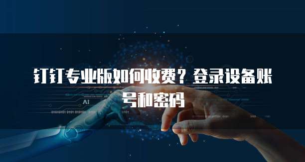 钉钉专业版如何收费?登录设备账号和密码