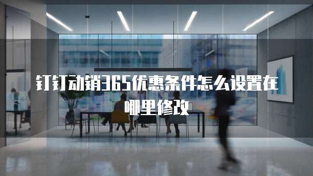 钉钉动销365优惠条件怎么设置在哪里修改
