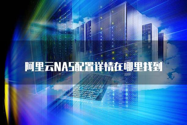 阿里云NAS配置详情在哪里找到