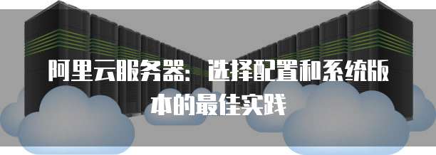 阿里云服务器:选择配置和系统版本的最佳实践