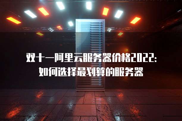 双十一阿里云服务器价格2022:如何选择最划算的服务器