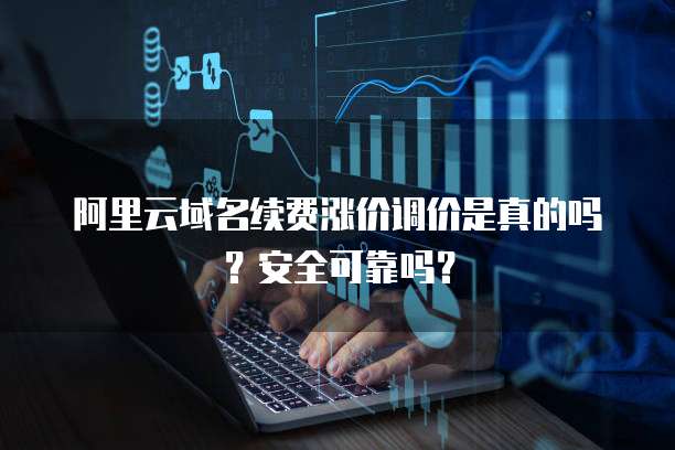 阿里云域名续费涨价调价是真的吗?安全可靠吗?