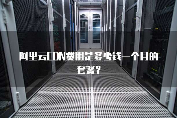 阿里云CDN费用是多少钱一个月的套餐?