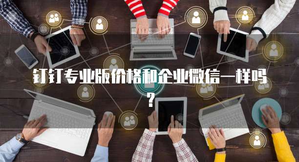 钉钉专业版价格和企业微信一样吗?
