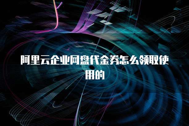 阿里云企业网盘代金券怎么领取使用的