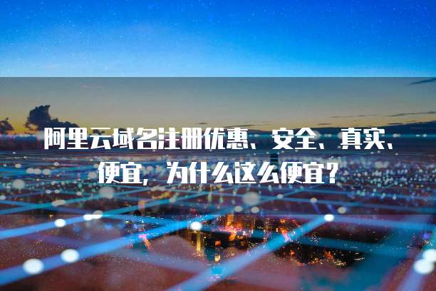 阿里云域名注册优惠、安全、真实、便宜,为什么这么便宜?