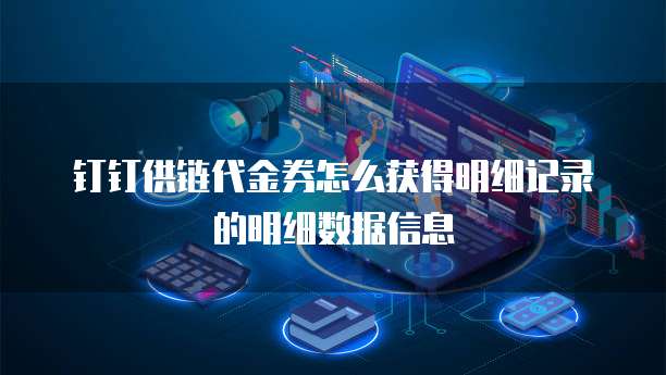 钉钉供链代金券怎么获得明细记录的明细数据信息