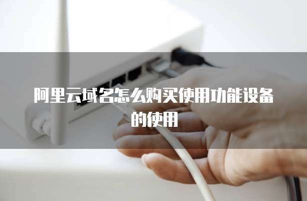 阿里云域名怎么购买使用功能设备的使用