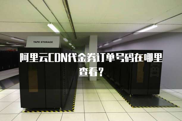 阿里云CDN代金券订单号码在哪里查看?