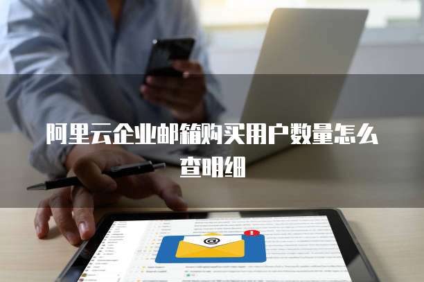 阿里云企业邮箱购买用户数量怎么查明细