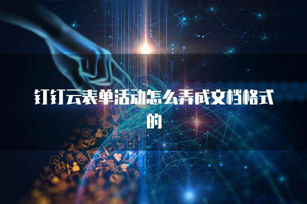 钉钉云表单活动怎么弄成文档格式的